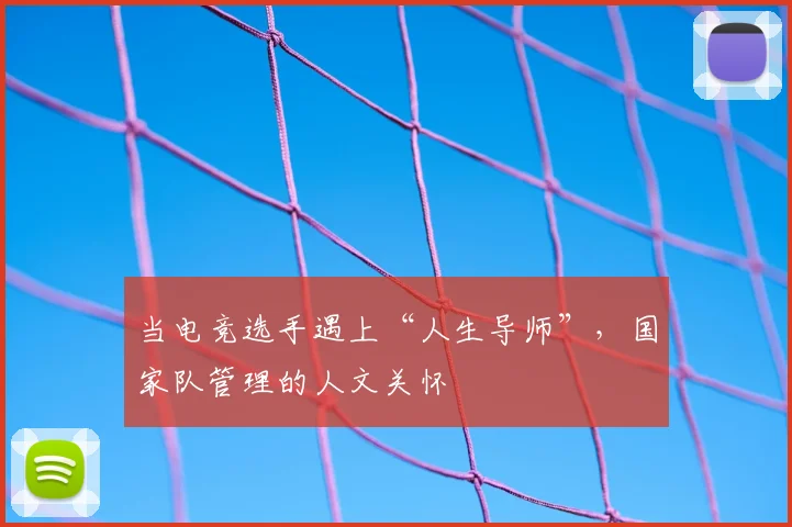 当电竞选手遇上“人生导师”，国家队管理的人文关怀