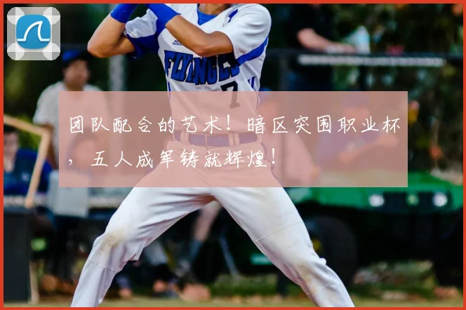 团队配合的艺术!暗区突围职业杯,五人成军铸就辉煌!