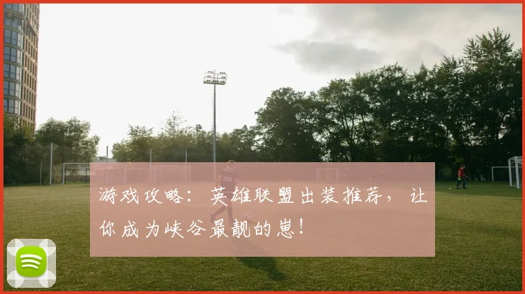游戏攻略：英雄联盟出装推荐，让你成为峡谷最靓的崽！