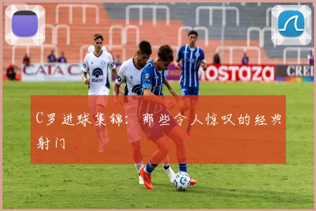 C罗进球集锦：那些令人惊叹的经典射门