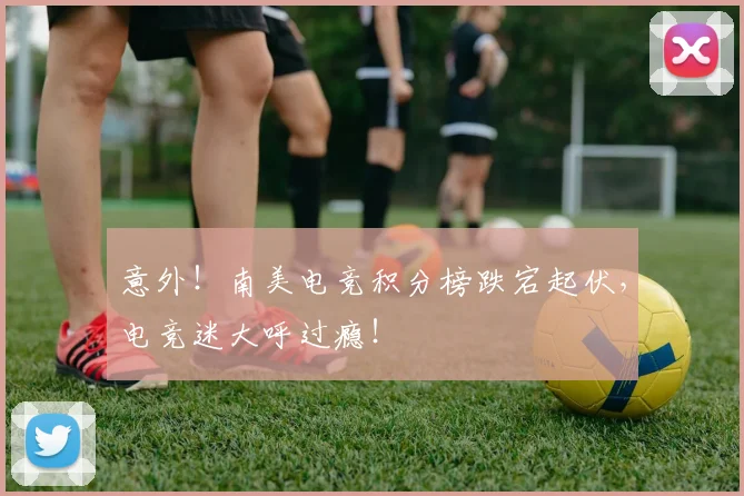 意外！南美电竞积分榜跌宕起伏，电竞迷大呼过瘾！