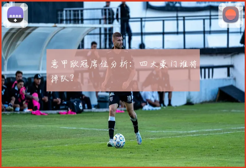 意甲欧冠席位分析:四大豪门谁将掉队?