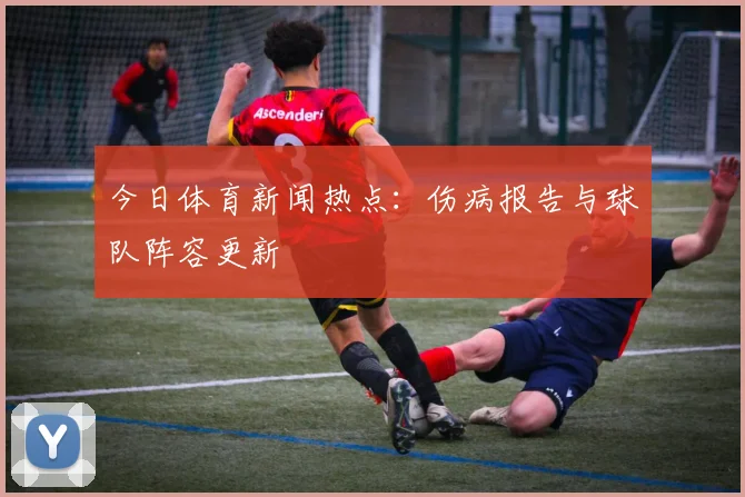 今日体育新闻热点:伤病报告与球队阵容更新