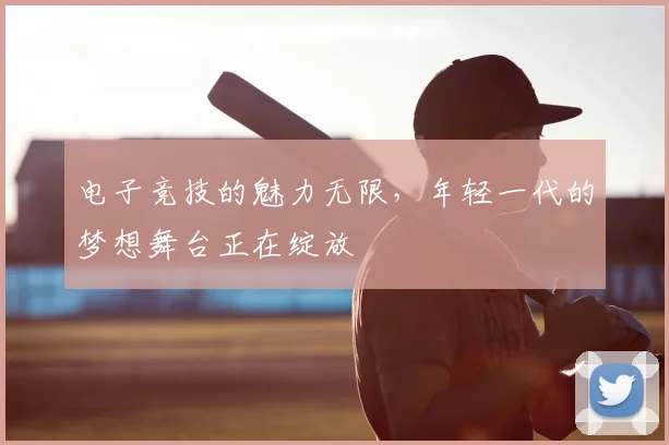 电子竞技的魅力无限，年轻一代的梦想舞台正在绽放