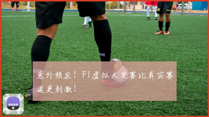 意外频发！F1虚拟大奖赛比真实赛道更刺激！