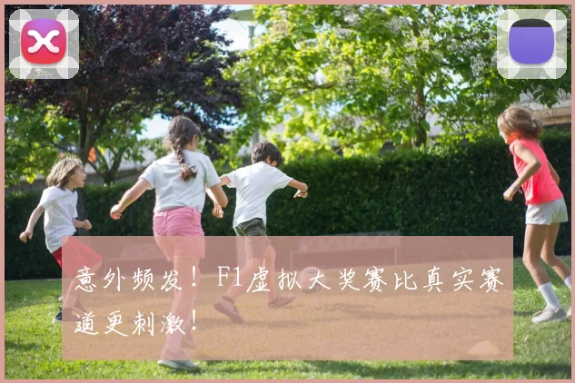 意外频发!F1虚拟大奖赛比真实赛道更刺激!