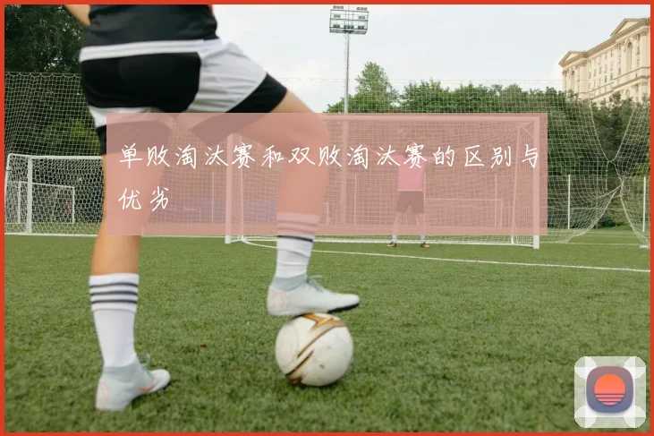 单败淘汰赛和双败淘汰赛的区别与优劣