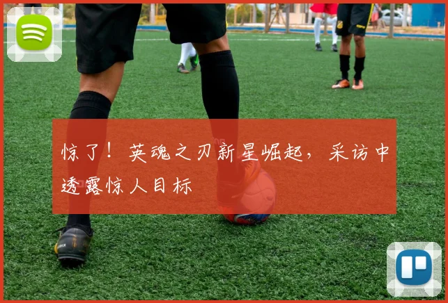 惊了！英魂之刃新星崛起，采访中透露惊人目标