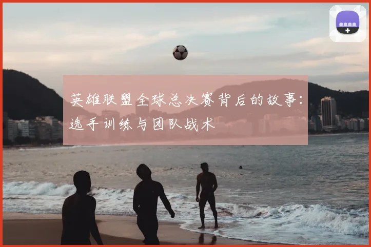 英雄联盟全球总决赛背后的故事:选手训练与团队战术