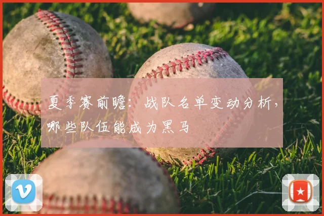 夏季赛前瞻：战队名单变动分析，哪些队伍能成为黑马