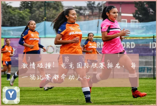 激情碰撞！电竞国际联赛排名，每一场比赛都牵动人心