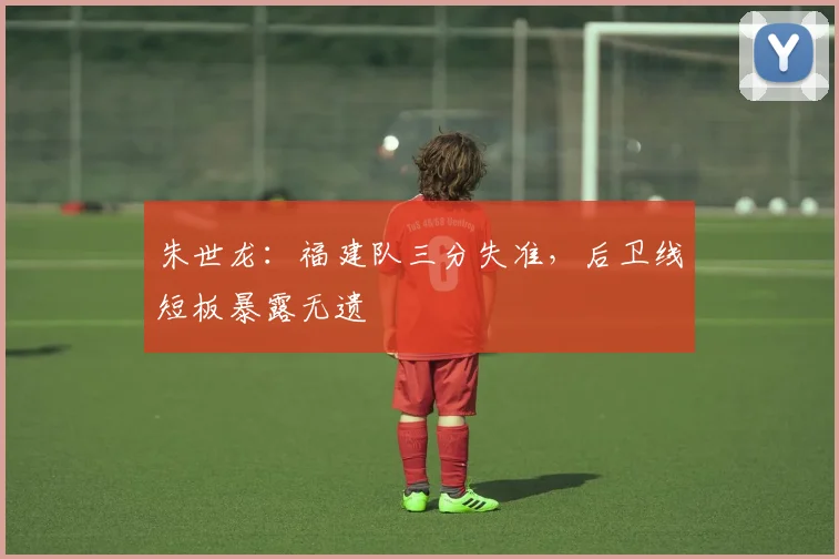 朱世龙：福建队三分失准，后卫线短板暴露无遗