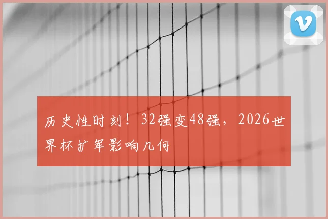 历史性时刻！32强变48强，2026世界杯扩军影响几何