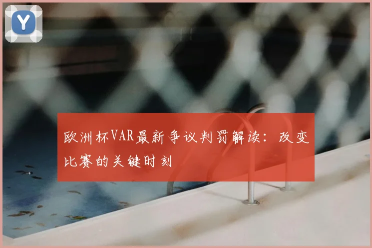 欧洲杯VAR最新争议判罚解读:改变比赛的关键时刻