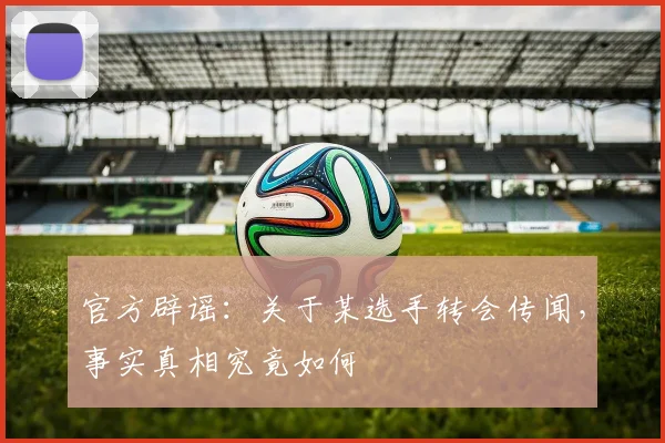 官方辟谣:关于某选手转会传闻,事实真相究竟如何