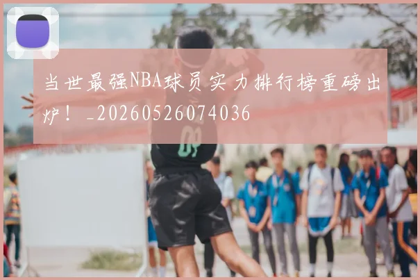 当世最强NBA球员实力排行榜重磅出炉！_20260526074036