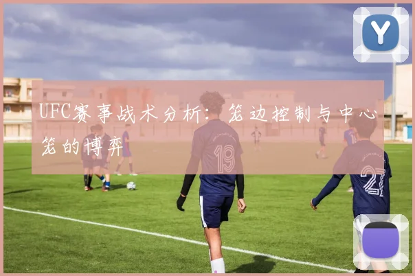 UFC赛事战术分析：笼边控制与中心笼的博弈