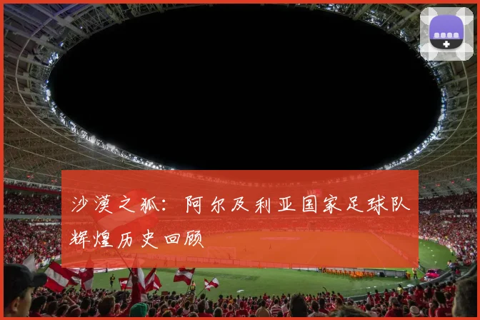 沙漠之狐:阿尔及利亚国家足球队辉煌历史回顾