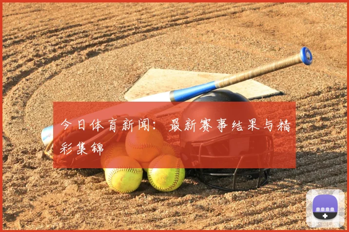 今日体育新闻:最新赛事结果与精彩集锦
