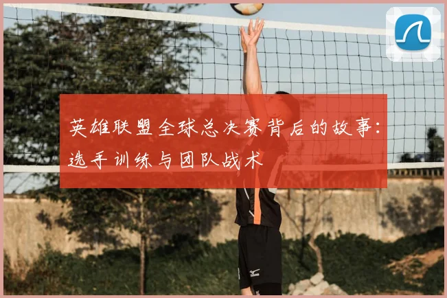 英雄联盟全球总决赛背后的故事:选手训练与团队战术