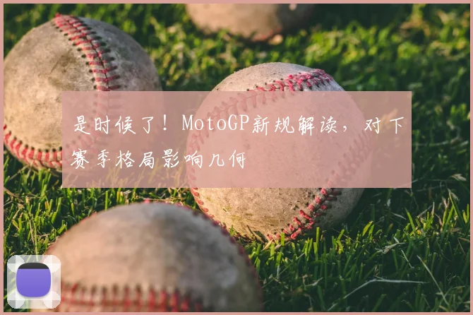 是时候了！MotoGP新规解读，对下赛季格局影响几何
