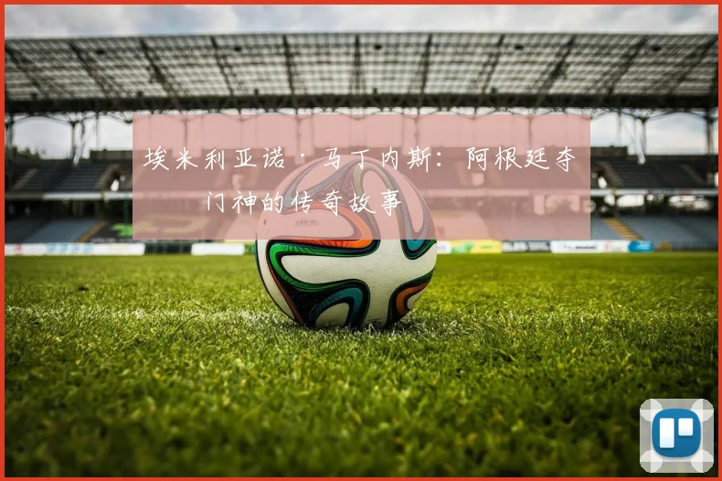 埃米利亚诺·马丁内斯：阿根廷夺冠门神的传奇故事