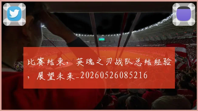 比赛结束，英魂之刃战队总结经验，展望未来_20260526085216