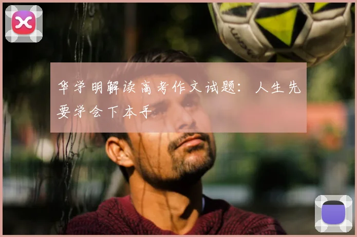 华学明解读高考作文试题：人生先要学会下本手