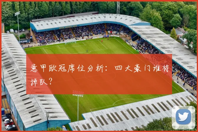 意甲欧冠席位分析：四大豪门谁将掉队？