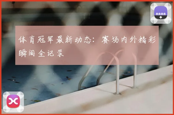 体育冠军最新动态：赛场内外精彩瞬间全记录