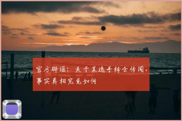 官方辟谣:关于某选手转会传闻,事实真相究竟如何