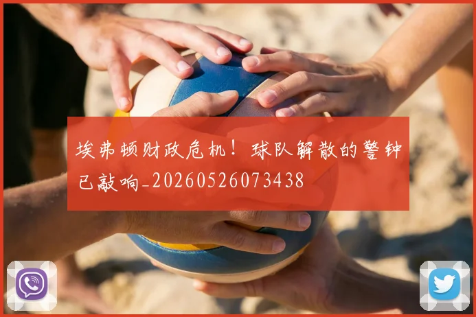 埃弗顿财政危机!球队解散的警钟已敲响_20260526073438