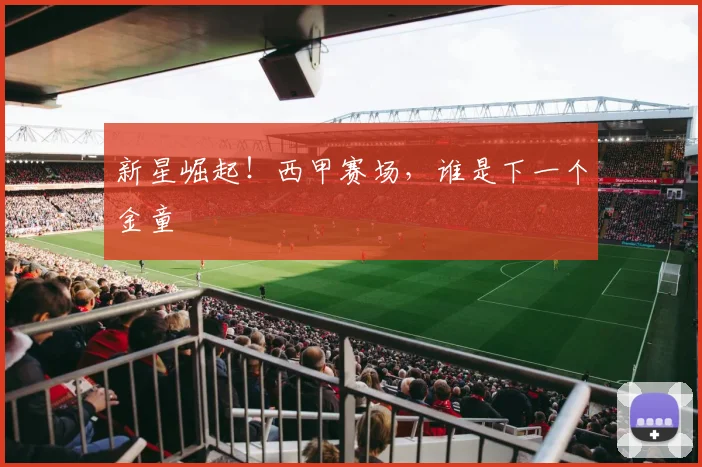 新星崛起!西甲赛场,谁是下一个金童