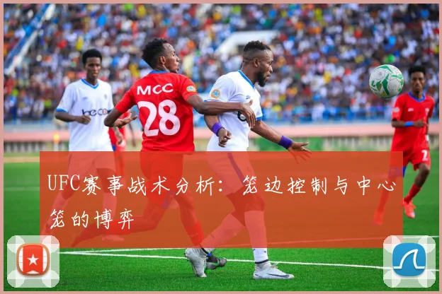 UFC赛事战术分析：笼边控制与中心笼的博弈