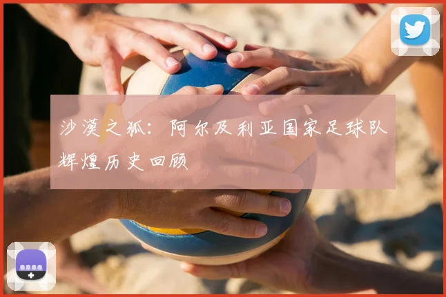 沙漠之狐：阿尔及利亚国家足球队辉煌历史回顾