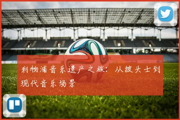 利物浦音乐遗产之旅：从披头士到现代音乐场景