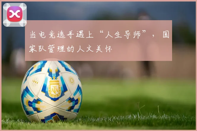 当电竞选手遇上“人生导师”,国家队管理的人文关怀
