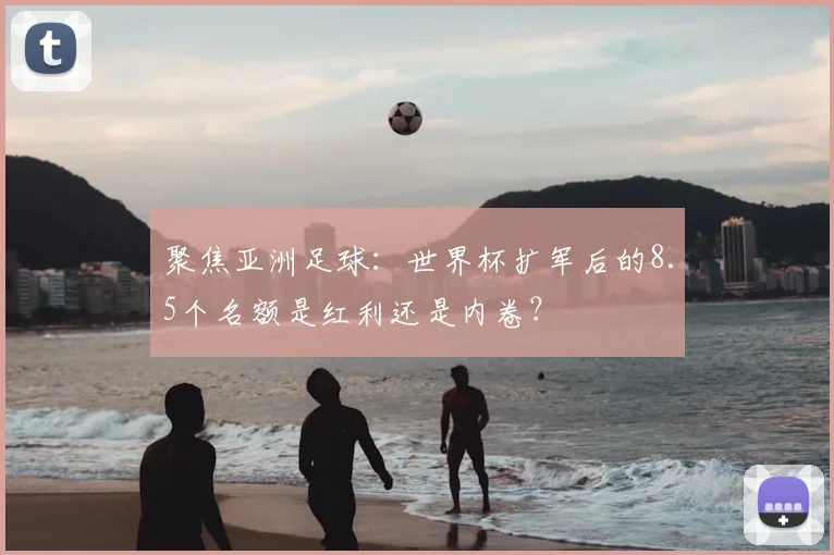 聚焦亚洲足球：世界杯扩军后的8.5个名额是红利还是内卷？